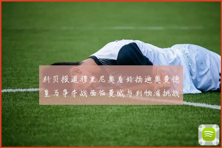 科贝报道穆里尼奥看好扬迪奥曼德皇马争夺战面临曼城与利物浦挑战